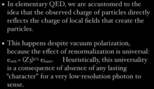 Fractionalization, in General In elementary QED, we are accustomed to the idea that the observed charge of particles directly reflects the charge of local fields that create the particles.