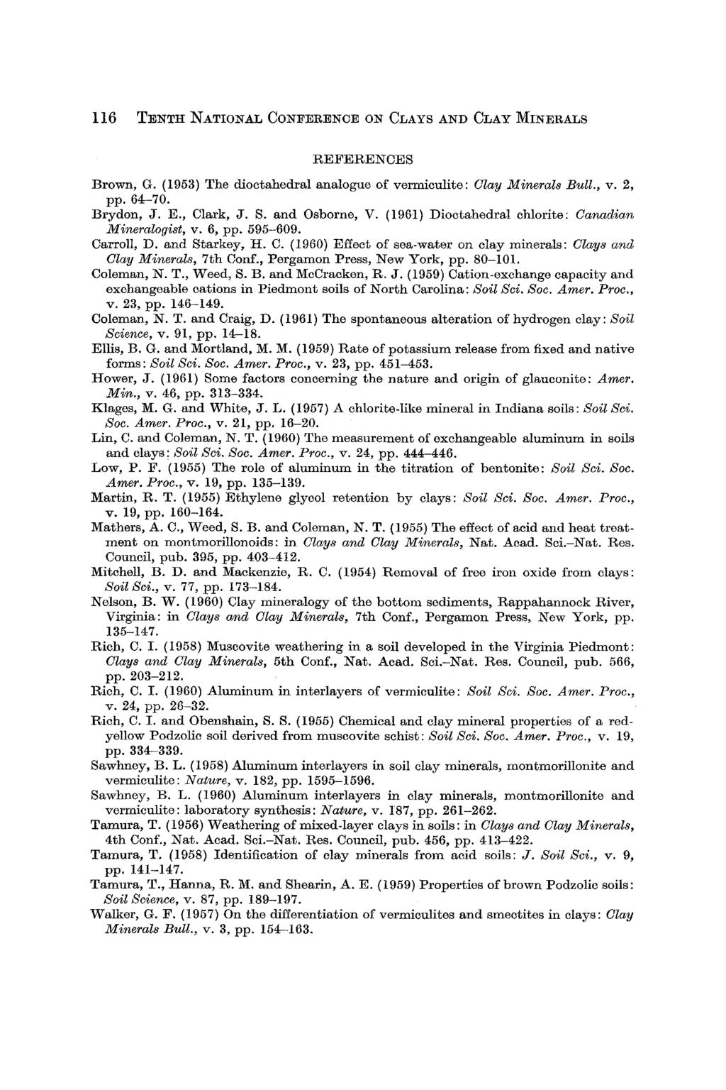 116 TENTH NATIONAL CONFERENCE ON CLAYS AND CLAY MINERALS REFERENCES Brown, G. (1953) The dioctahedral analogue of vermiculite: Clay 2/1i~rals Bull., v. 2, pp. 64-70. Brydon, J. E., Clark, J. S.