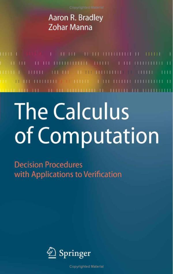 Page 7 of 52 Page 8 of 52 Textbook The Calculus of Computation: Decision Procedures with Applications to Verification by Aaron Bradley Zohar Manna Springer 2007 There are two copies in CS-Math