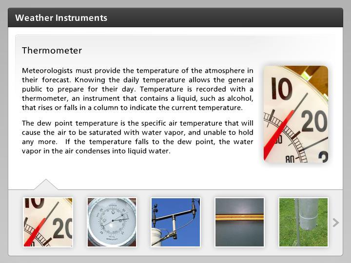 Thermometer Meteorologists must provide the temperature of the atmosphere in their forecast. Knowing the daily temperature allows the general public to prepare for their day.