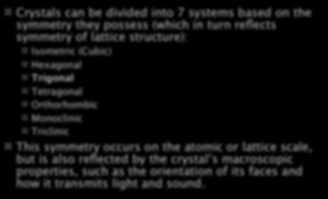 Crystal Systems Crystals can be divided into 7 systems based on the symmetry they possess (which in turn reflects symmetry of lattice structure): Isometric (Cubic) Hexagonal Trigonal Tetragonal