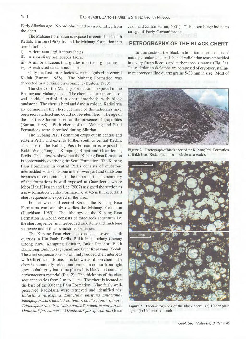 150 BASIR JASIN, ZAITON HARUN & SITI NORHAJAR HASSAN Early Silurian age. No radiolaria had been identified from the chert. The Mahang Formation is exposed in central and south Kedah.