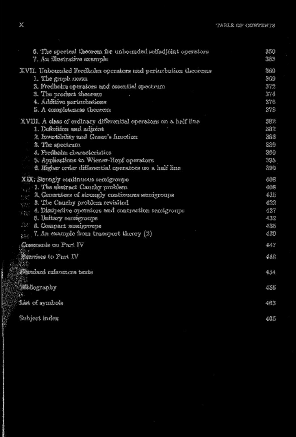 X TABLE OF CONTENTS 6. The spectral theorem for unbounded selfadjoint Operators 350 7. An illustrative example 363 XVII. Unbounded Fredholm Operators and perturbation theorems 369 1.