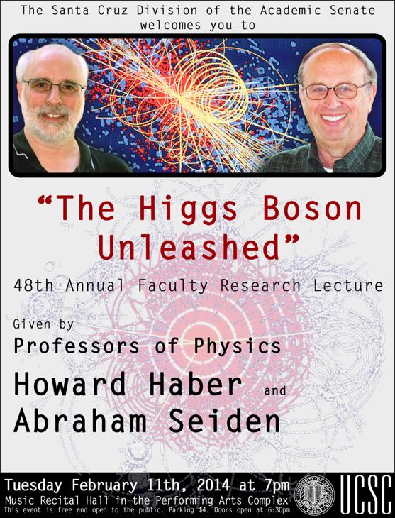 The Higgs Boson UCSC Physics Professors Howie Haber and Abe Seiden are giving the UCSC Faculty Research Lecture on the discovery of the Higgs Boson, in