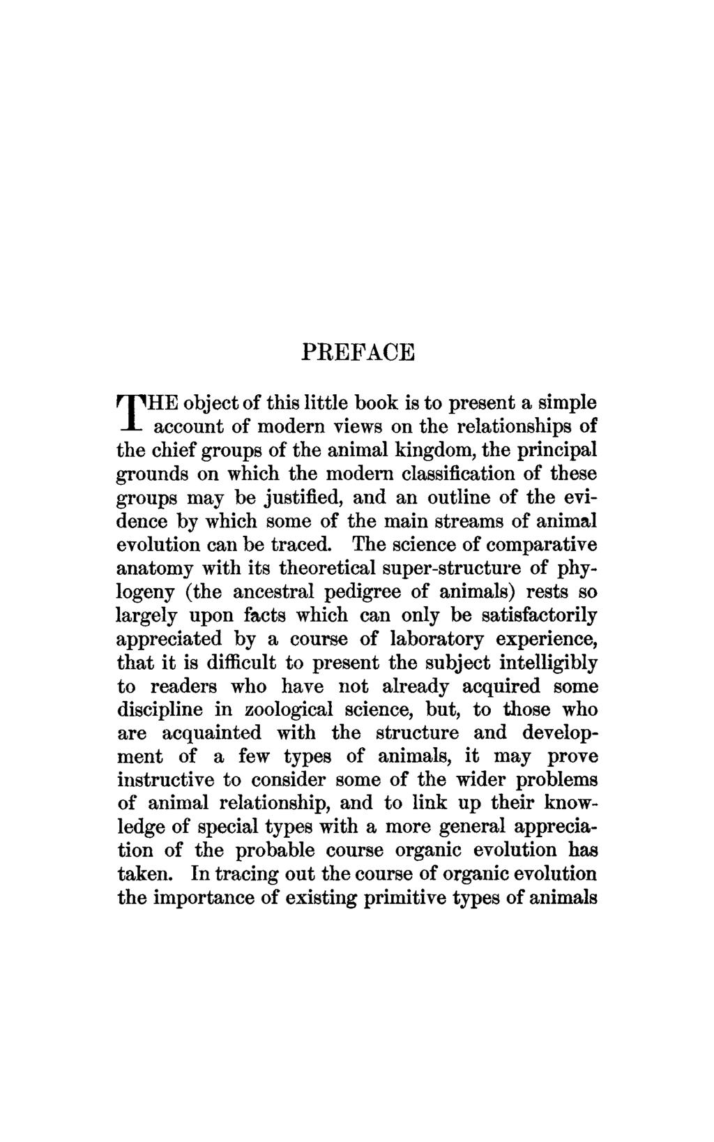 PREFACE THE object of this little book is to present a simple account of modern views on the relationships of the chief groups of the animal kingdom, the principal grounds on which the modern