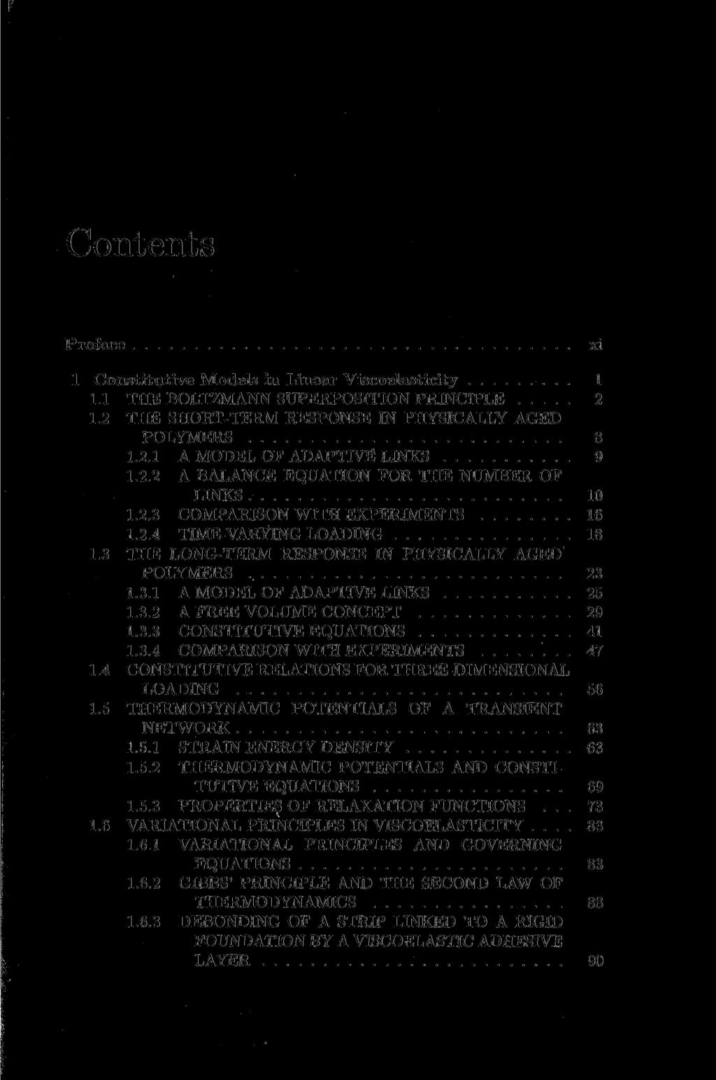 Contents Preface xi 1 Constitutive Models in Linear Viscoelasticity 1 1.1 THE BOLTZMANN SUPERPOSITION PRINCIPLE 2 1.2 THE SHORT-TERM RESPONSE IN PHYSICALLY AGED POLYMERS 8 1.2.1 A MODEL OF ADAPTIVE LINKS 9 1.