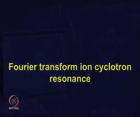 (Refer Slide Time 10:28) One important mass analyzer is Fourier Transform Ion Cyclotron Resonance or FT-ICR.