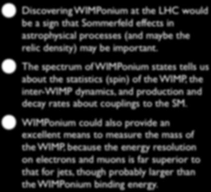 WIMPonium at the LHC Discovering WIMPonium at the LHC would be a sign that Sommerfeld effects in astrophysical processes (and maybe the relic density) may be important.