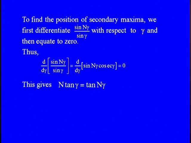 To find the position of secondary maxima we first differentiate sine N gamma upon sine gamma with respect to gamma and then equate it to 0.