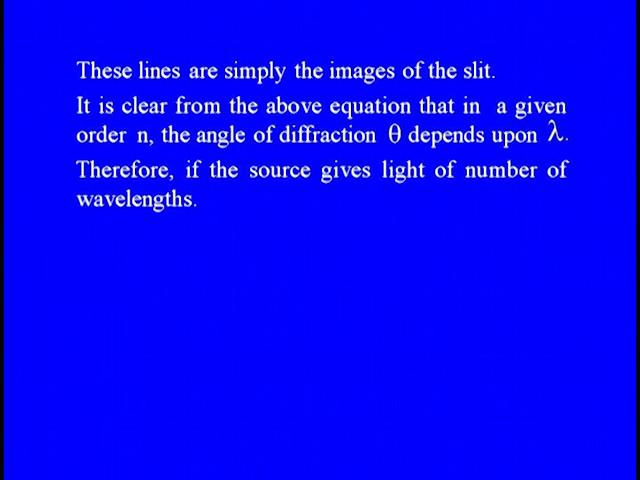 These lines are simply the images of the slit; it is clear from the above equation that in a given order n the angle of deflection theta depends upon wavelength lambda