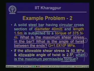 (Refer Slide Time: 41:22) Here is a solid steel bar having circular cross-section of diameter 40 mm and length 1.5m subjected to a torque of 375 Nm. What is the maximum shear stress in the bar?