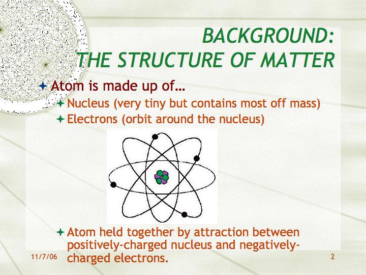 I: THE STRUCTURE OF MATTER! Atom is made up of! Nucleus (very tiny but contains most off mass)! Electrons (orbit around the nucleus)!