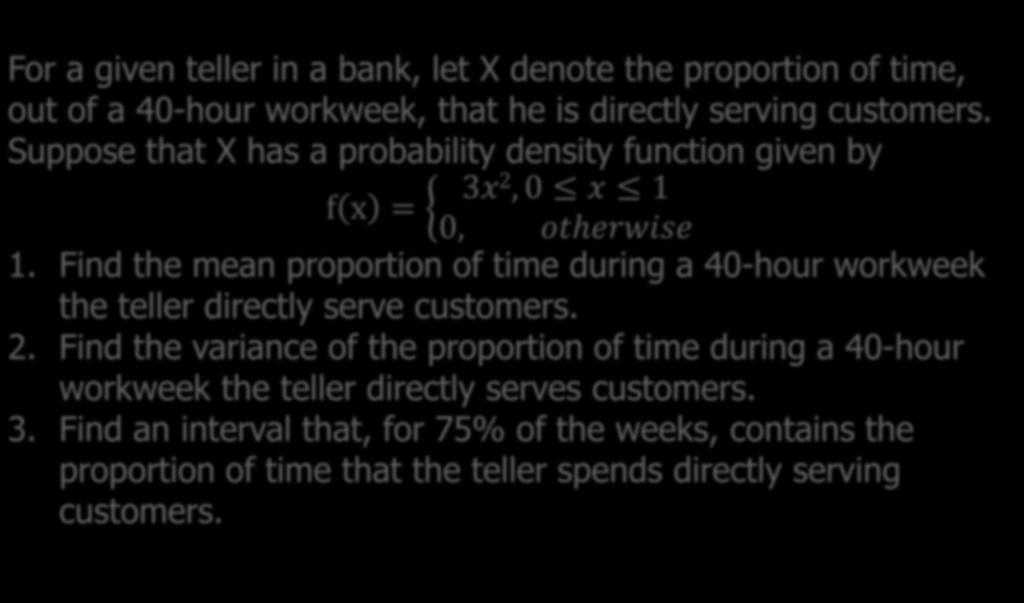 Example 5.4 For a given teller in a bank, let X denote the proportion of time, out of a 40-hour workweek, that he is directly serving customers.