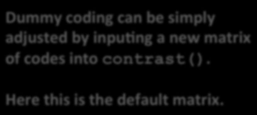 > #Dummy coding (default) > contrasts(d$x) 2 3 1 0 0 2 1 0 3 0 1 Dummy coding can be simply adjusted by inpu5ng a new matrix of codes into contrast(). Here this is the default matrix.