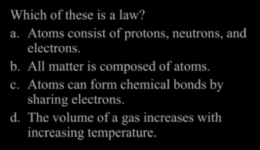 Your Turn! Which of these is a law? a. Atoms consist of protons, neutrons, and electrons. b. All matter is composed of atoms. c. Atoms can form chemical bonds by sharing electrons.