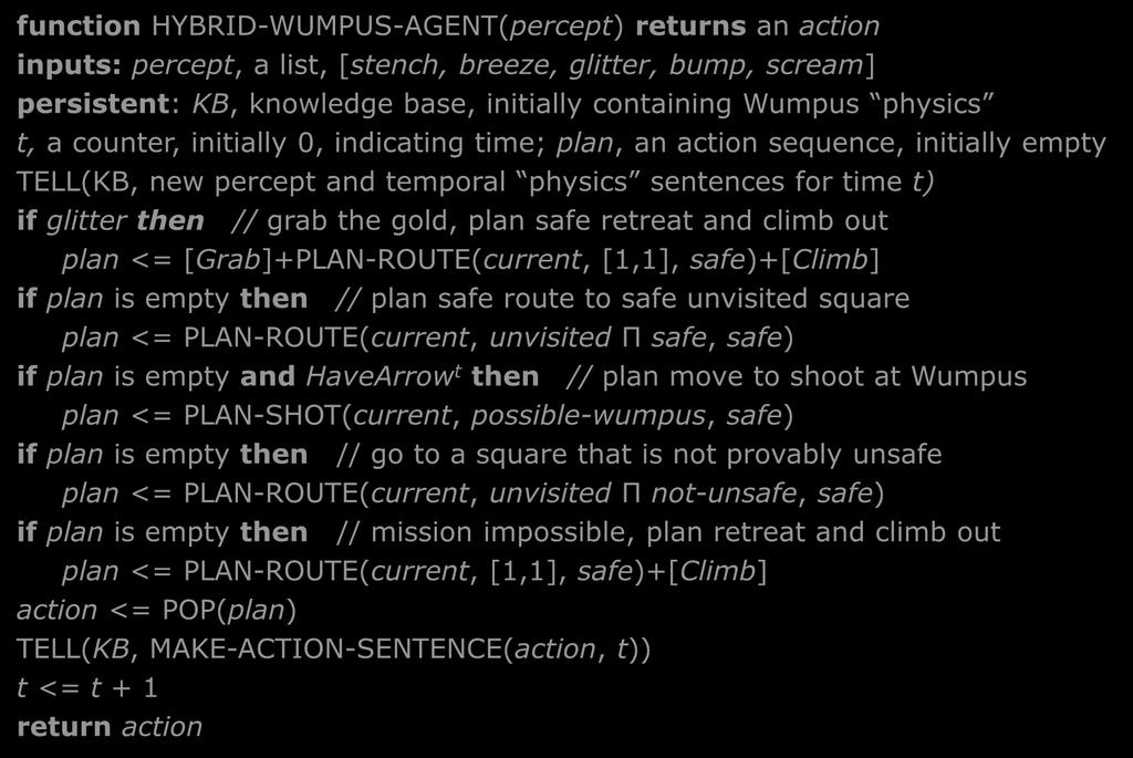 A hybrid Wumpus agent function HYBRID-WUMPUS-AGENT(percept) returns an action inputs: percept, a list, [stench, breeze, glitter, bump, scream] persistent: KB, knowledge base, initially containing