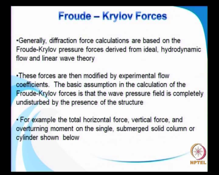 (Refer Slide Time: 01:18) Now, we have a what is called as the Froude-krylov force, and in general or the diffraction force calculations are based on the Froude-Krylov pressure forces, which are