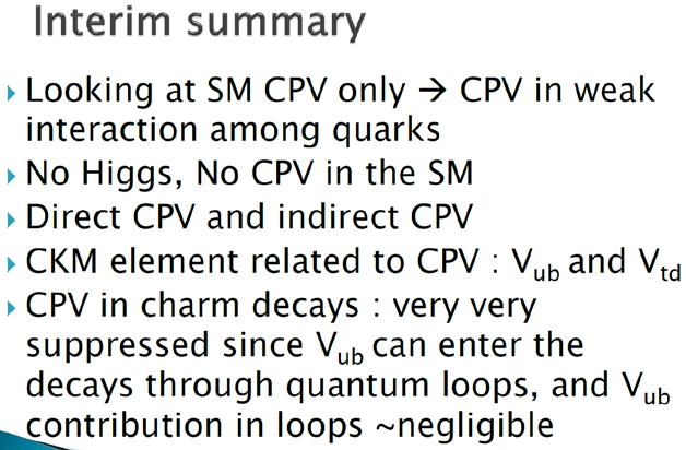 Summary 39 Origin of CPV in the SM : Higgs CPV Interference phenomena Indirect CPV in D wrong sign decays Direct CPV in D Ks π decays Expect very small CPV in