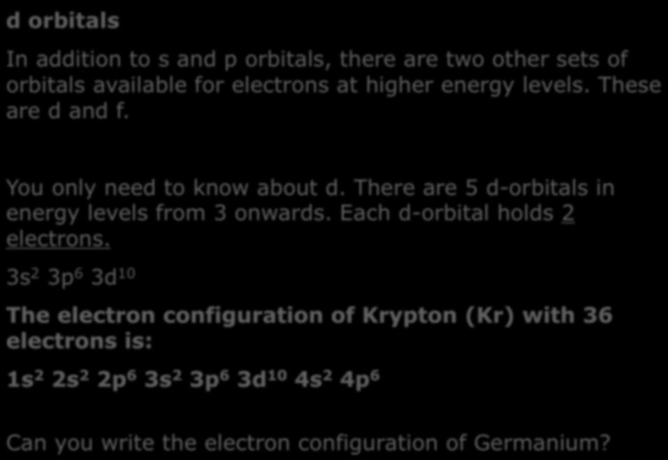 d orbitals In addition to s and p orbitals, there are two other sets of orbitals available for electrons at higher energy levels. These are d and f. You only need to know about d.