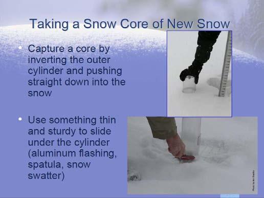 Take a core after you have measured snow depth, but before you have cleared the board or surface of snow For example, if you determined the total depth of the new snow is 4 inches, then take your