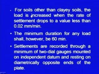 (Refer Slide Time: 23:57) For other soils, other than clayey soils, the load is increased, when the rate of settlement drops to a value less than point 0 2 millimeters per minute.