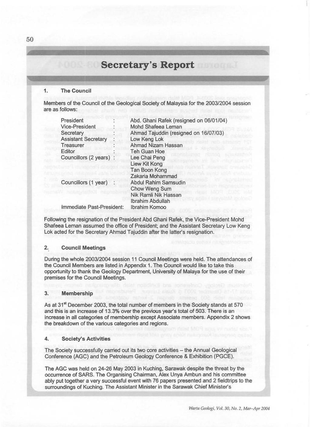 50 Secretary's Report The Council Members of the Council of the Geological Society of Malaysia for the 2003/2004 session are as follows: President Vice-President Secretary Assistant Secretary