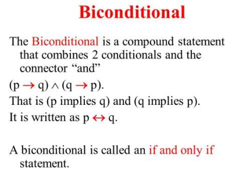Biconditional For a statement to be biconditional it means we could switch the hypothesis and conclusion and the resulting statement would always be true.