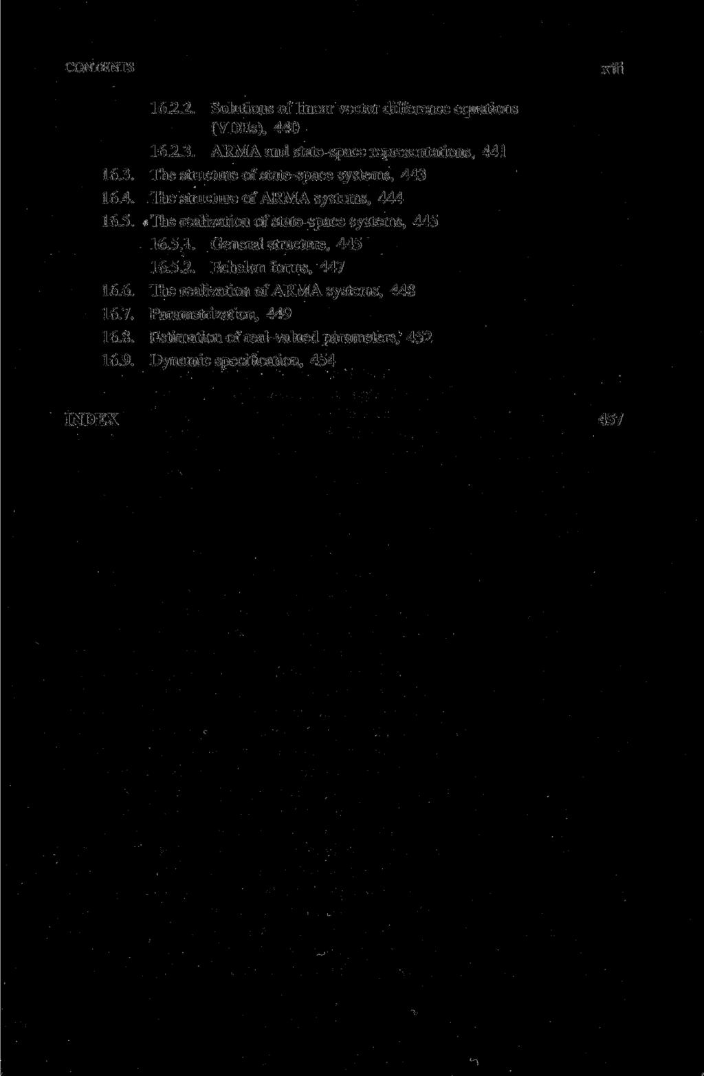 CONTENTS xüi 16.2.2. Solutions of linear vector difference equations (VDEs), 440 16.2.3. ARMA and state-space representations, 441 16.3. The structure of state-space Systems, 443 16.4. The structure of ARMA Systems, 444 16.