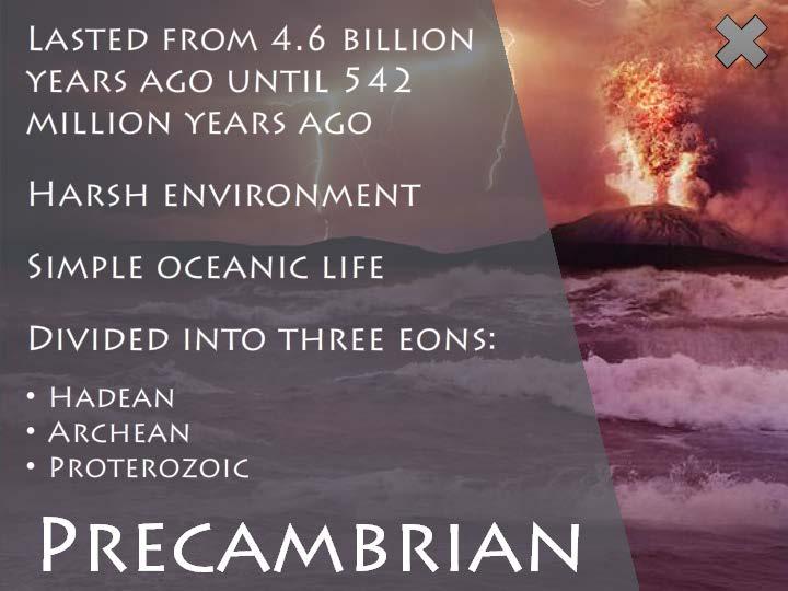 The Precambrian eons lasted from around 4.6 billion years ago to 542 million years ago. During the Precambrian, the environment was very harsh.