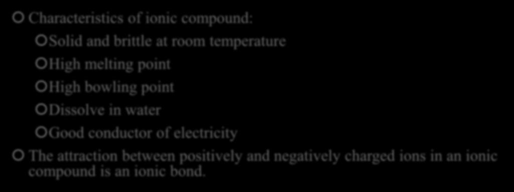 Ionic Compound Characteristics of ionic compound: Solid and brittle at room temperature High melting point High bowling point Dissolve