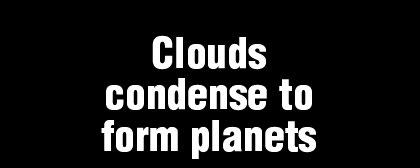 Clouds condense to form planets This graphic