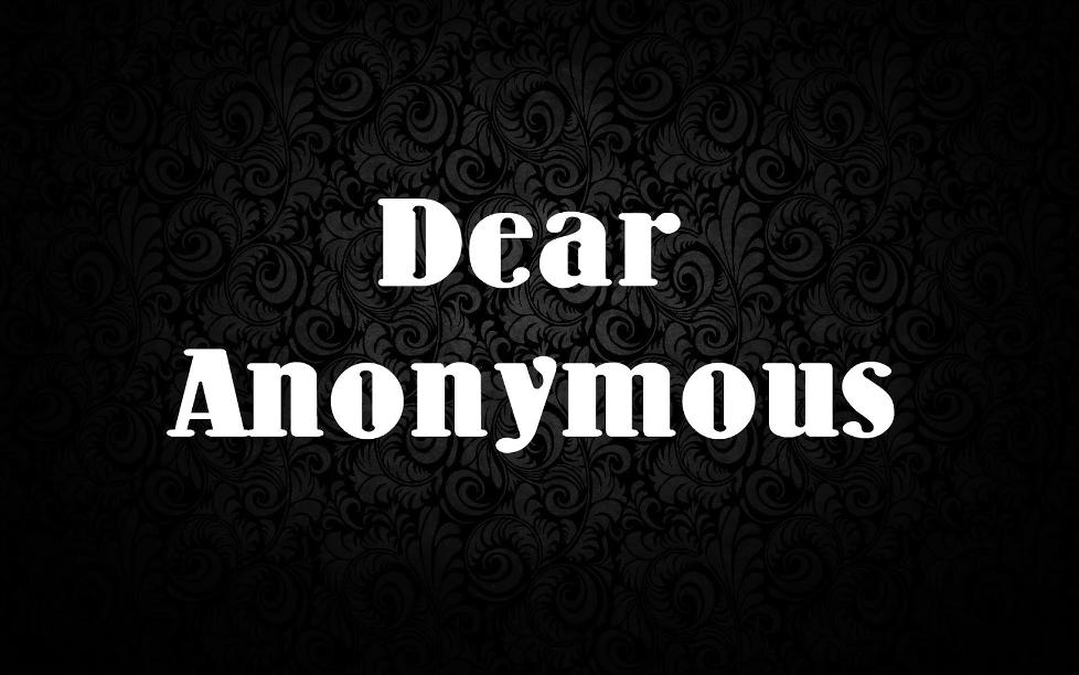 DEAR ANONYM OUS, I came up with an idea to ask students to submit letters asking for advice. I'm pretty good at giving advice, so I was eager to find out what questions other students may have.