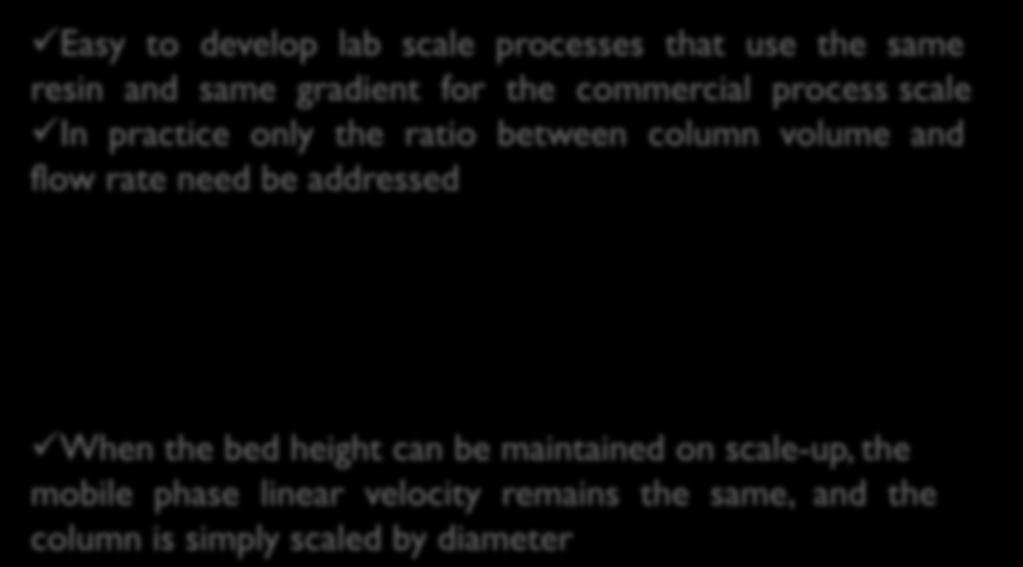 Easy to develop lab scale processes that use the same resin and same gradient for the commercial process scale In practice only the ratio between column volume and flow