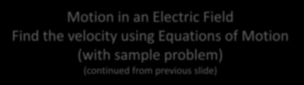 Motion in an Electric Field Find the velocity using Equations of Motion (with sample problem) (continued from previous slide) Can use the equations of motion to