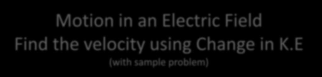 Motion in an Electric Field Find the velocity using Change in K.
