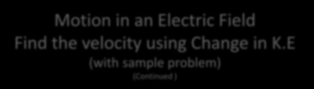 Motion in an Electric Field Find the velocity using Change in K.E (with sample problem) (Continued ) Now calculate the kinetic energy at point B.