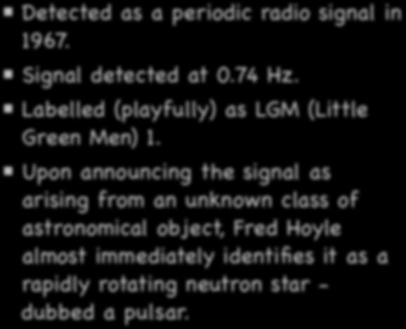 Periodic Radio Signals: LGM vs Pulsars Detected as a periodic radio signal in 1967. Signal detected at 0.74 Hz. Labelled (playfully) as LGM (Little Green Men) 1.
