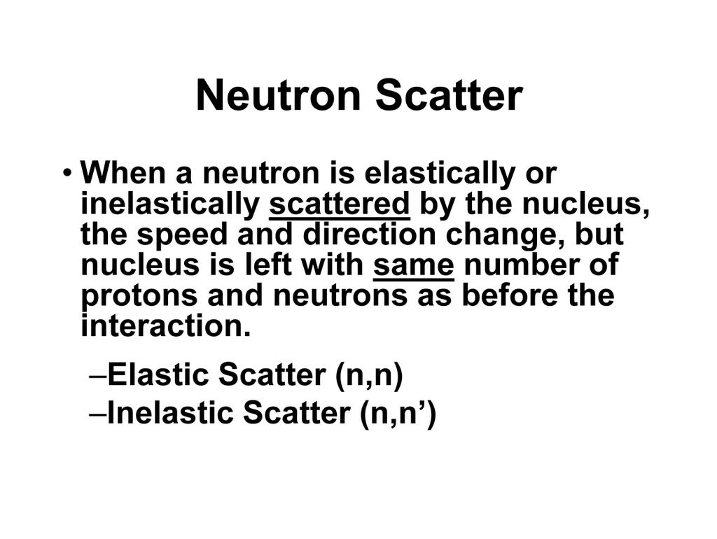 Neutron scatter can be broadly defined as an interaction in which a neutron interacts with a target nucleus and changes speed and/or direction, but leaves the nucleus of the