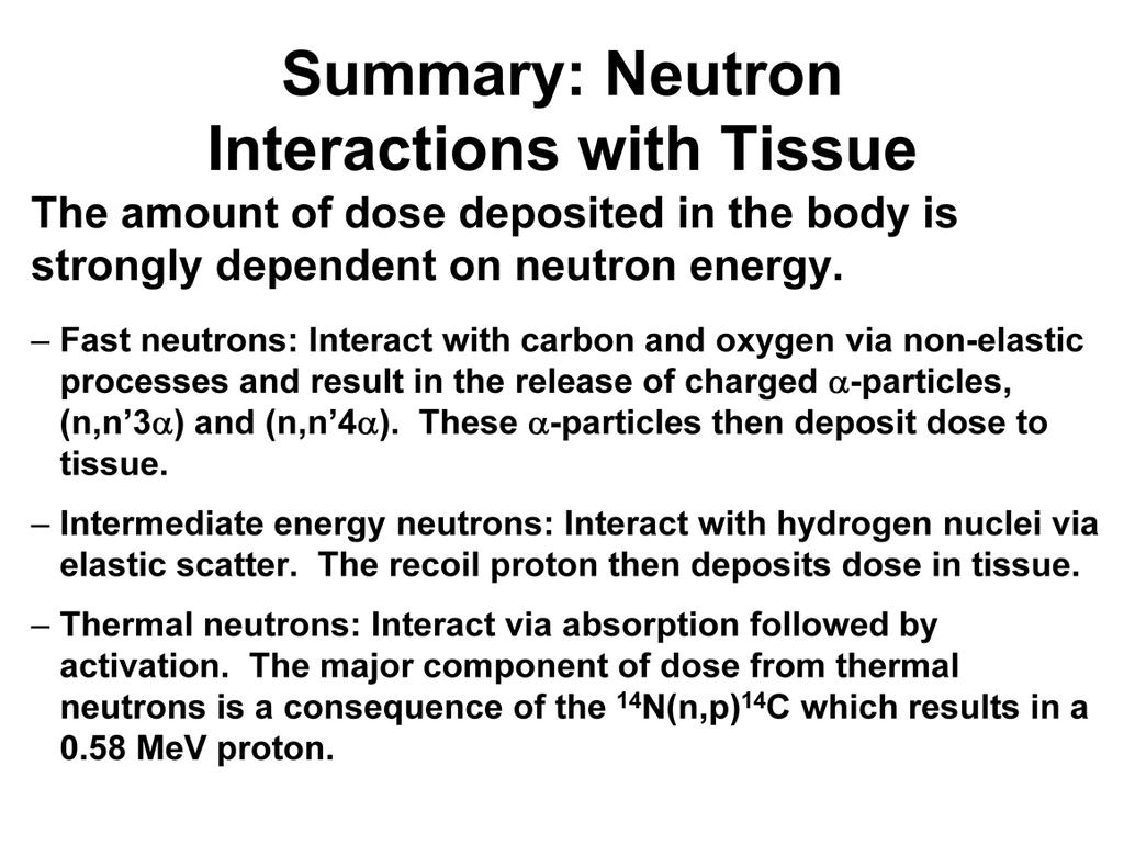 To summarize the interactions of neutrons with tissue, we note that the amount of dose deposited in the body is strongly dependent on neutron energy.