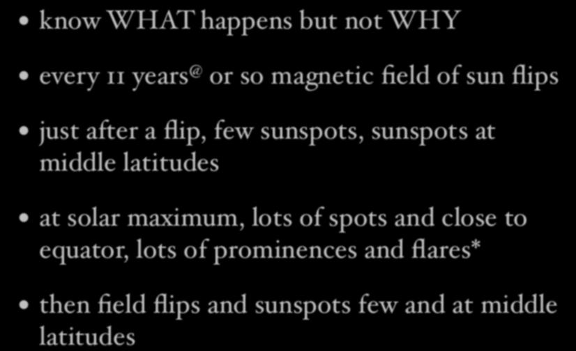 sunspot cycle know WHAT happens but not WHY every 11 years @ or so magnetic field of sun flips just after a flip, few sunspots, sunspots at middle latitudes at solar maximum, lots of spots and