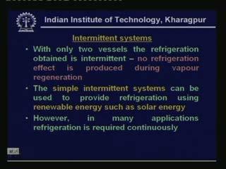 (Refer Slide Time: 00:14:37 min) So as I said the you call this as an intermittent system so with only two vessels the refrigeration obtained is intermittent so no refrigeration effect is produced