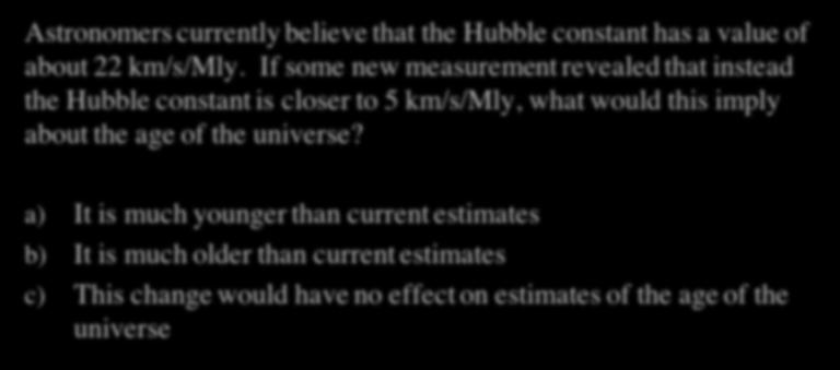 Cosmology Quiz III Astronomers currently believe that the Hubble constant has a value of about 22 km/s/mly.