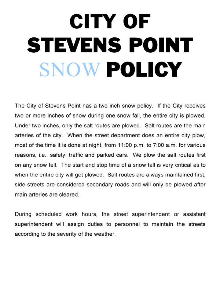 CITY OF STEVENS POINT SNOW POLICY The City of Stevens Point has a two inch snow policy. If the City receives two or more inches of snow during one snow fall, the entire city is plowed.