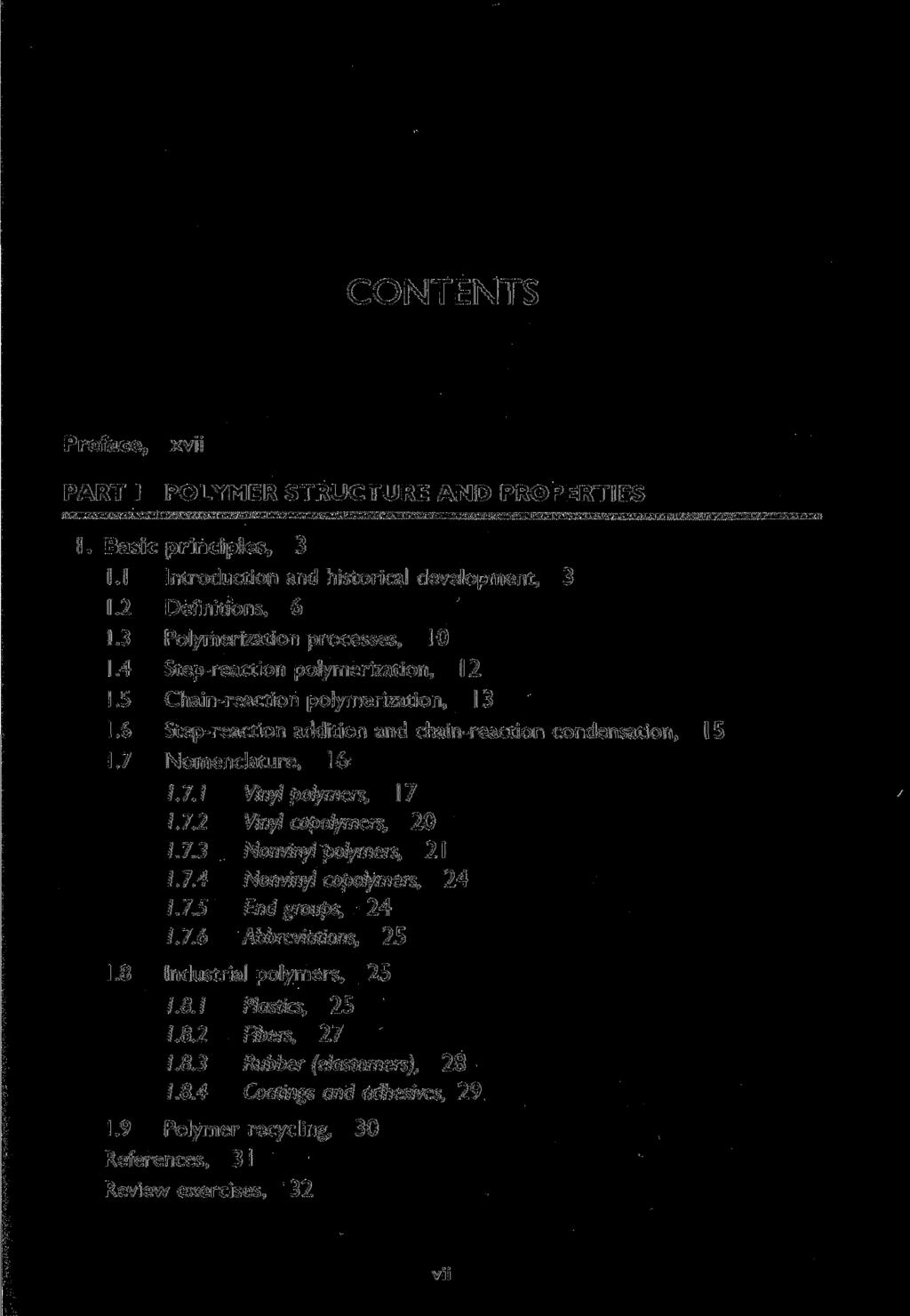 CONTENTS Preface, PART I xvii POLYMER STRUCTURE AND PROPERTIES I. Basic principles, 3 1.1 Introduction and historical development, 3 1.2 Definitions, 6 1.3 Polymerization processes, 10 1.