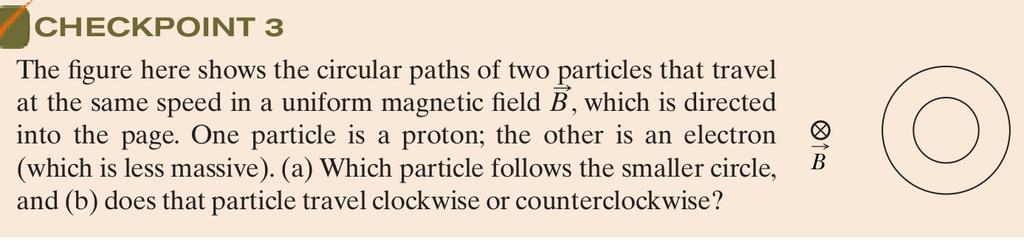 + (a) The electron because q = e for both particles but m p >> m e r p >> r e (b) Proton counter-clockwise and electron clockwise by right-hand-rule.