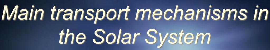Main transport mechanisms in the Solar System Fast mechanisms: -