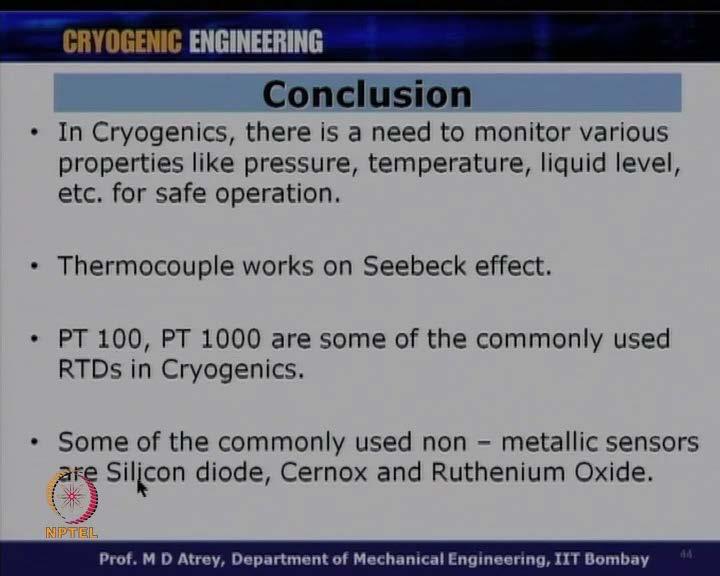 (Refer Slide Time: 45:40) The conclusion that could be drop on from the entire topic of instrumentation in cryogenics, there is a need to monitor various properties like pressure, temperature, liquid