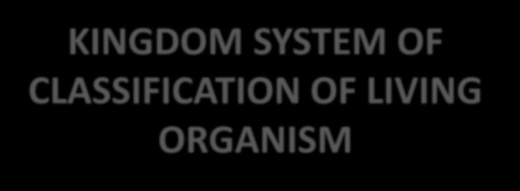 KINGDOM SYSTEM OF CLASSIFICATION OF LIVING ORGANISM Dr.