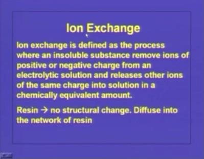 (Refer Slide Time: 49:50) Ion exchange is defined as the process where an insoluble substance removes ions of positive or negative charge from an electrolytic solution and releases other ions of the