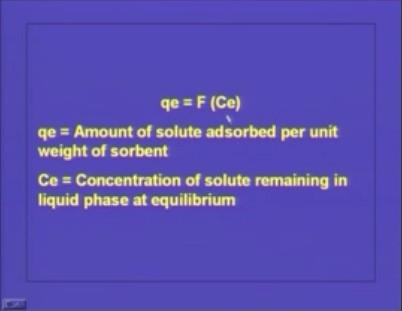 Or we can write it in the other way qe the specific adsorption capacity or the pollutant adsorbed per unit weight of the adsorbent, qe is a function of Ce.